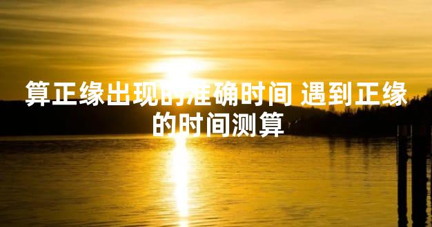 算正缘出现的准确时间 遇到正缘的时间测算
